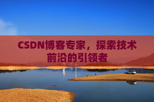 CSDN博客专家,探索技术前沿的引领者